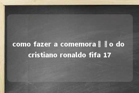 como fazer a comemoração do cristiano ronaldo fifa 17