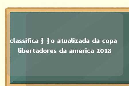 classificação atualizada da copa libertadores da america 2018