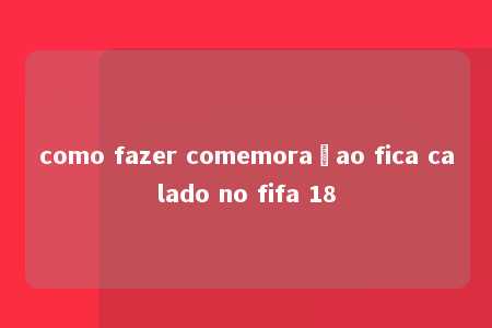 como fazer comemoraçao fica calado no fifa 18