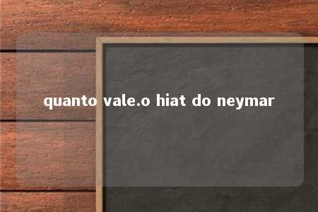 quanto vale.o hiat do neymar