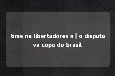 time na libertadores não disputava copa do brasil