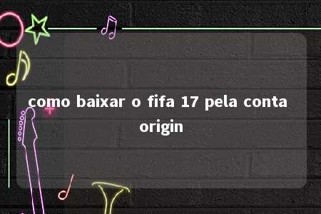 como baixar o fifa 17 pela conta origin