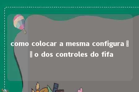 como colocar a mesma configuração dos controles do fifa