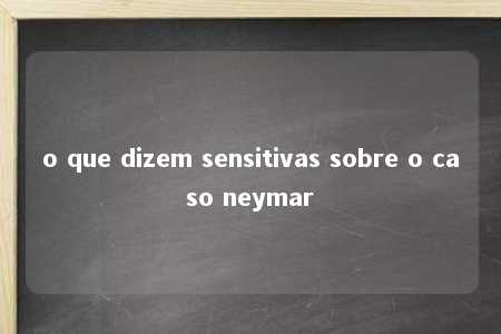 o que dizem sensitivas sobre o caso neymar