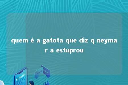 quem é a gatota que diz q neymar a estuprou