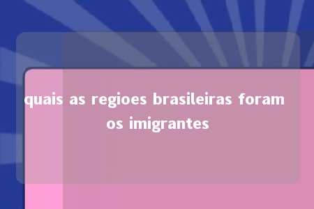 quais as regioes brasileiras foram os imigrantes