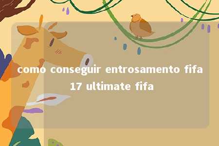 como conseguir entrosamento fifa 17 ultimate fifa