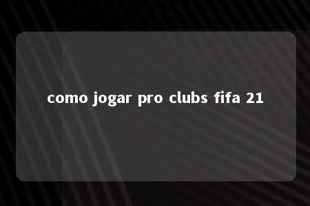 como jogar pro clubs fifa 21