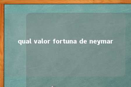 qual valor fortuna de neymar