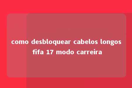 como desbloquear cabelos longos fifa 17 modo carreira