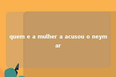 quem e a mulher a acusou o neymar