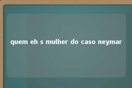 quem eh s mulher do caso neymar