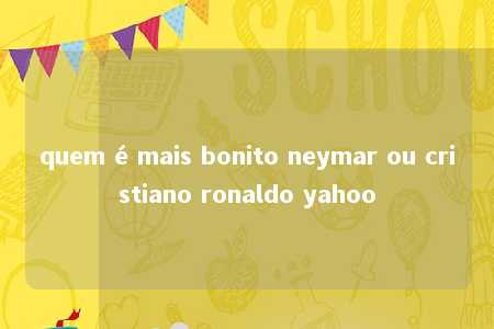 quem é mais bonito neymar ou cristiano ronaldo yahoo