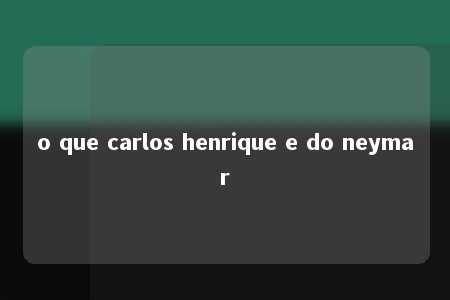 o que carlos henrique e do neymar