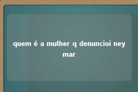 quem é a mulher q denuncioi neymar