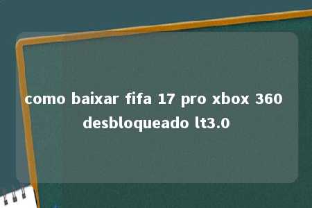 como baixar fifa 17 pro xbox 360 desbloqueado lt3.0