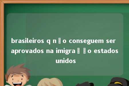 brasileiros q não conseguem ser aprovados na imigração estados unidos