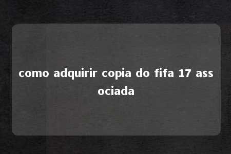 como adquirir copia do fifa 17 associada