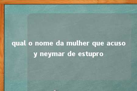 qual o nome da mulher que acusoy neymar de estupro