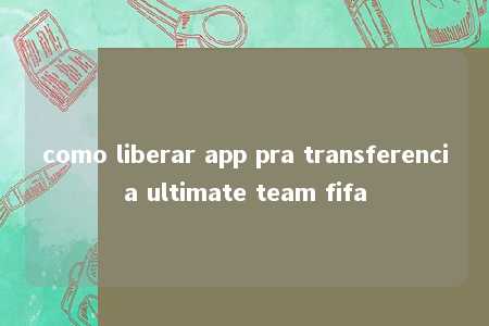 como liberar app pra transferencia ultimate team fifa