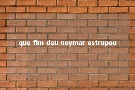 que fim deu neymar estrupou