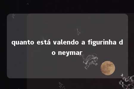 quanto está valendo a figurinha do neymar