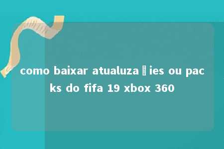 como baixar atualuzaçies ou packs do fifa 19 xbox 360