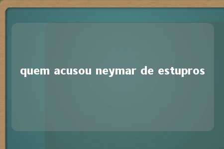 quem acusou neymar de estupros