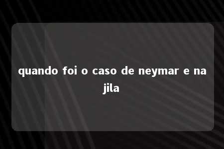 quando foi o caso de neymar e najila