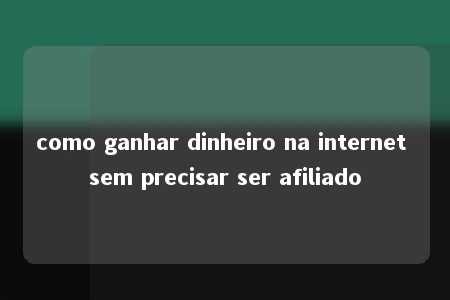 como ganhar dinheiro na internet sem precisar ser afiliado