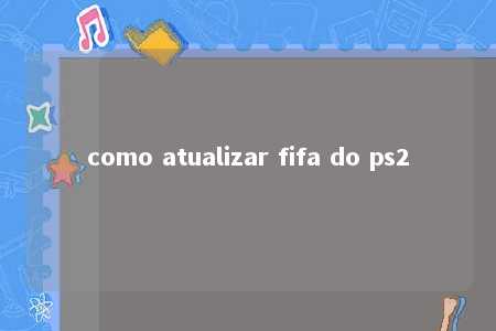 como atualizar fifa do ps2