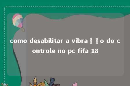 como desabilitar a vibração do controle no pc fifa 18