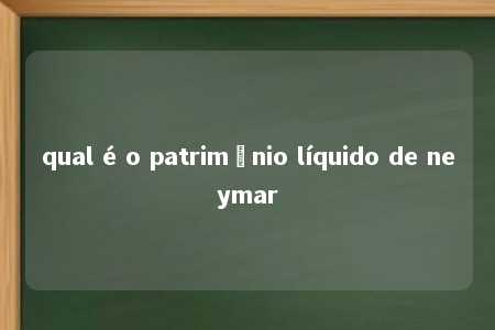 qual é o patrimônio líquido de neymar