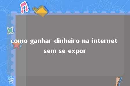 como ganhar dinheiro na internet sem se expor