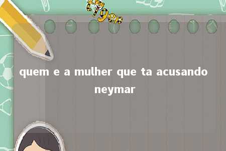 quem e a mulher que ta acusando neymar