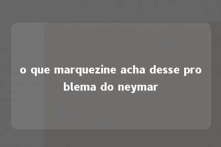 o que marquezine acha desse problema do neymar