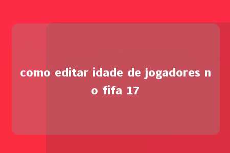 como editar idade de jogadores no fifa 17