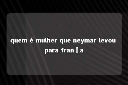 quem é mulher que neymar levou para frança