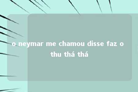 o neymar me chamou disse faz o thu thá thá