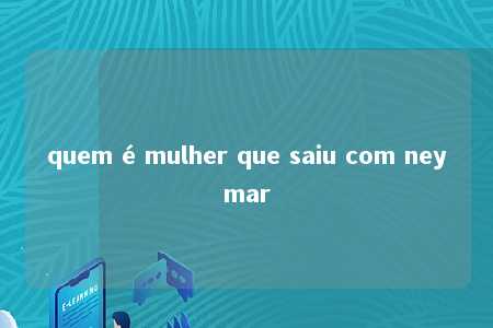 quem é mulher que saiu com neymar