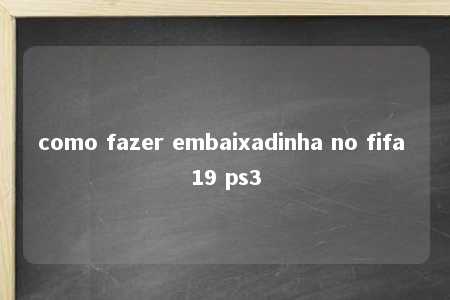 como fazer embaixadinha no fifa 19 ps3