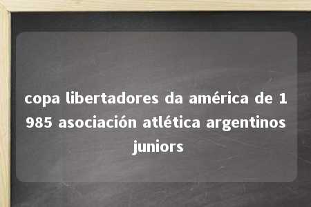 copa libertadores da américa de 1985 asociación atlética argentinos juniors