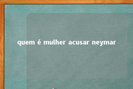 quem é mulher acusar neymar