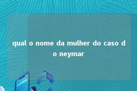 qual o nome da mulher do caso do neymar