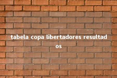 tabela copa libertadores resultados