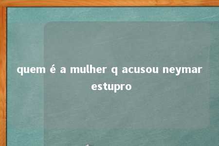 quem é a mulher q acusou neymar estupro