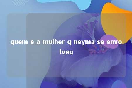 quem e a mulher q neyma se envolveu