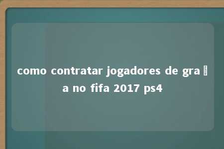 como contratar jogadores de graça no fifa 2017 ps4