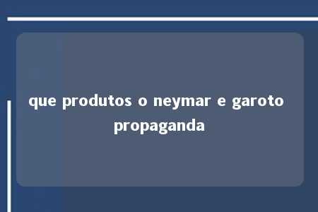 que produtos o neymar e garoto propaganda