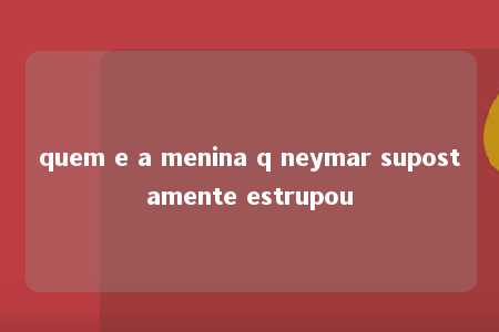 quem e a menina q neymar supostamente estrupou